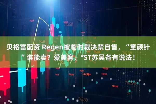 贝格富配资 Regen被临时裁决禁自售，“童颜针”谁能卖？爱美客、*ST苏吴各有说法！