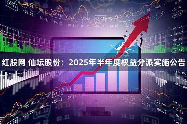 红股网 仙坛股份：2025年半年度权益分派实施公告