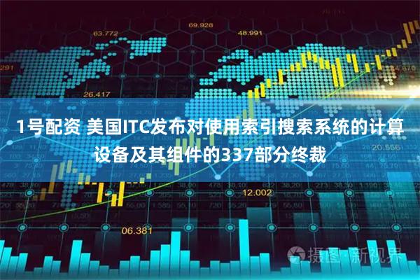 1号配资 美国ITC发布对使用索引搜索系统的计算设备及其组件的337部分终裁