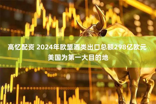 高忆配资 2024年欧盟酒类出口总额298亿欧元 美国为第一大目的地