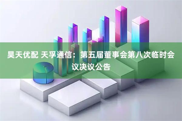 昊天优配 天孚通信：第五届董事会第八次临时会议决议公告