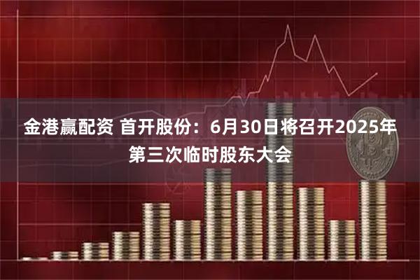 金港赢配资 首开股份：6月30日将召开2025年第三次临时股东大会