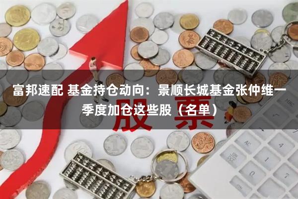富邦速配 基金持仓动向：景顺长城基金张仲维一季度加仓这些股（名单）