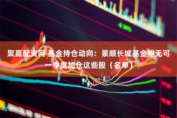 聚赢配资网 基金持仓动向：景顺长城基金鲍无可一季度加仓这些股（名单）
