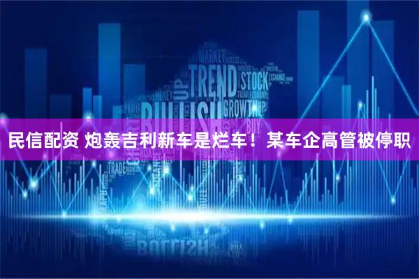 民信配资 炮轰吉利新车是烂车！某车企高管被停职