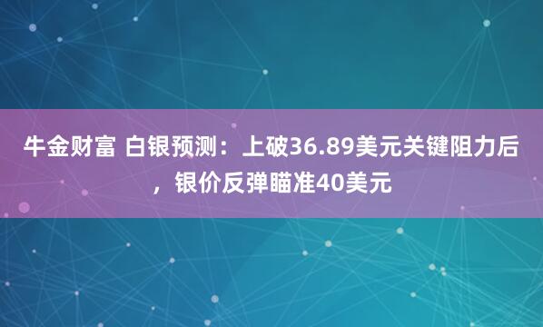 牛金财富 白银预测：上破36.89美元关键阻力后，银价反弹瞄准40美元
