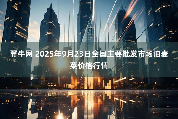 翼牛网 2025年9月23日全国主要批发市场油麦菜价格行情