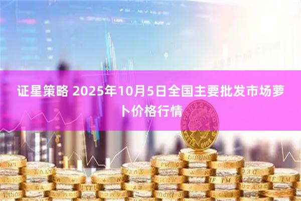 证星策略 2025年10月5日全国主要批发市场萝卜价格行情