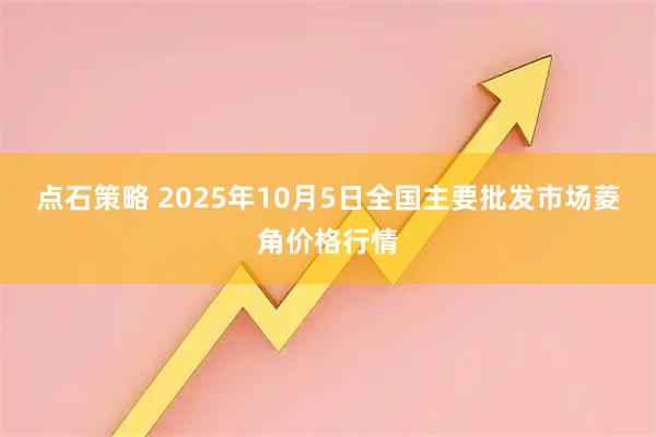 点石策略 2025年10月5日全国主要批发市场菱角价格行情