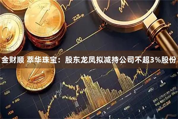 金财顺 萃华珠宝：股东龙凤拟减持公司不超3%股份