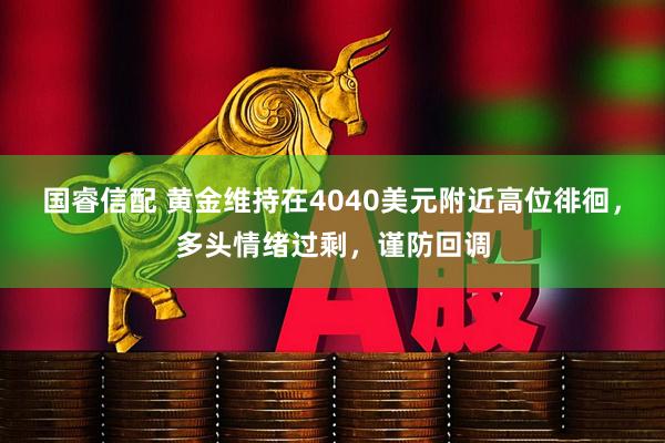 国睿信配 黄金维持在4040美元附近高位徘徊，多头情绪过剩，谨防回调