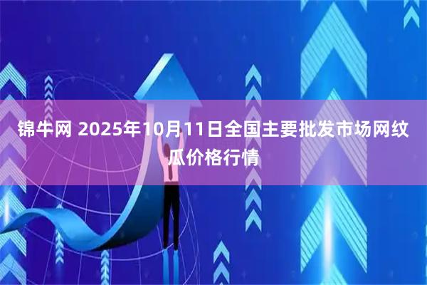 锦牛网 2025年10月11日全国主要批发市场网纹瓜价格行情