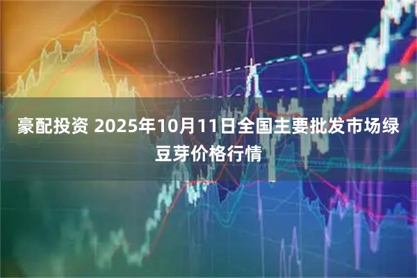 豪配投资 2025年10月11日全国主要批发市场绿豆芽价格行情