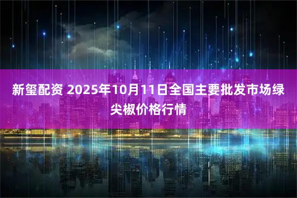 新玺配资 2025年10月11日全国主要批发市场绿尖椒价格行情