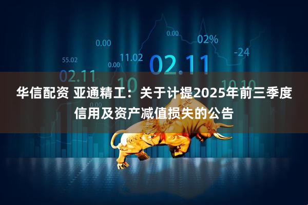 华信配资 亚通精工：关于计提2025年前三季度信用及资产减值损失的公告