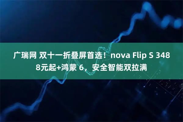 广瑞网 双十一折叠屏首选！nova Flip S 3488元起+鸿蒙 6，安全智能双拉满
