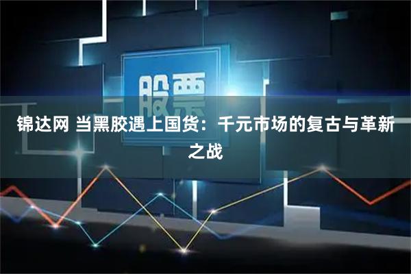 锦达网 当黑胶遇上国货：千元市场的复古与革新之战