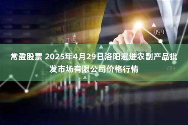 常盈股票 2025年4月29日洛阳宏进农副产品批发市场有限公司价格行情