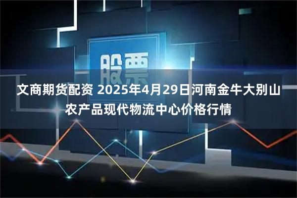 文商期货配资 2025年4月29日河南金牛大别山农产品现代物流中心价格行情