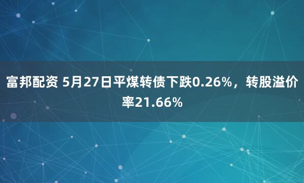 富邦配资 5月27日平煤转债下跌0.26%，转股溢价率21.66%