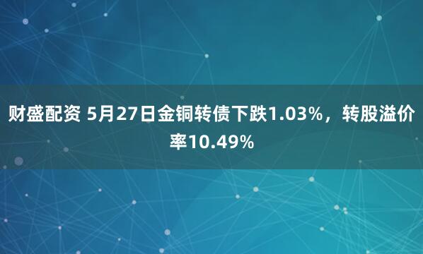 财盛配资 5月27日金铜转债下跌1.03%，转股溢价率10.49%