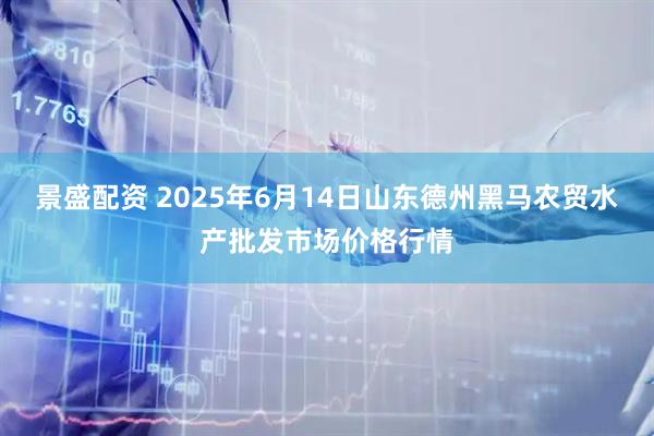 景盛配资 2025年6月14日山东德州黑马农贸水产批发市场价格行情