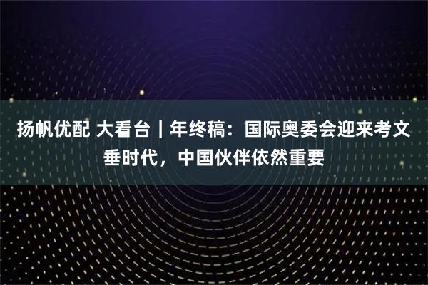 扬帆优配 大看台｜年终稿：国际奥委会迎来考文垂时代，中国伙伴依然重要