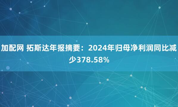 加配网 拓斯达年报摘要:2024年归母净利润同比减少378.58%