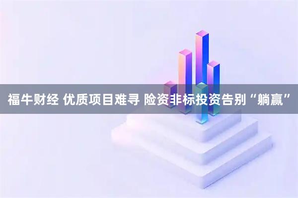 福牛财经 优质项目难寻 险资非标投资告别“躺赢”