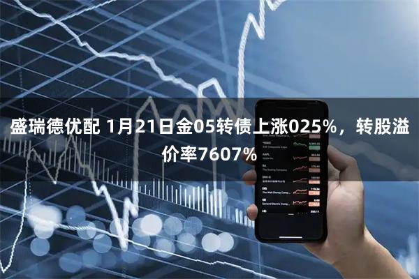 盛瑞德优配 1月21日金05转债上涨025%，转股溢价率7607%