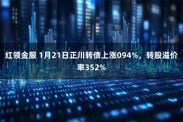 红领金服 1月21日正川转债上涨094%,转股溢价率352%