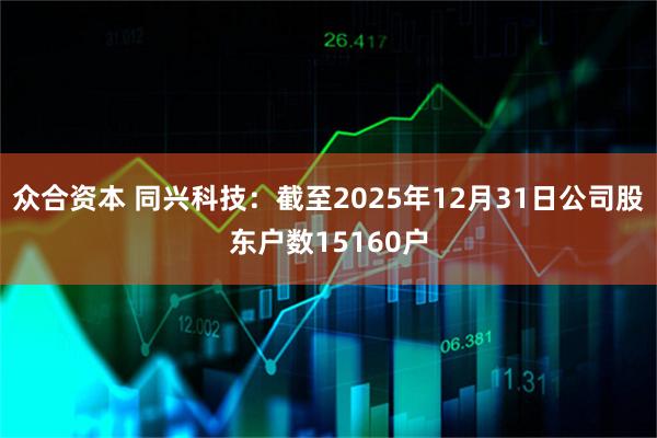 众合资本 同兴科技：截至2025年12月31日公司股东户数15160户