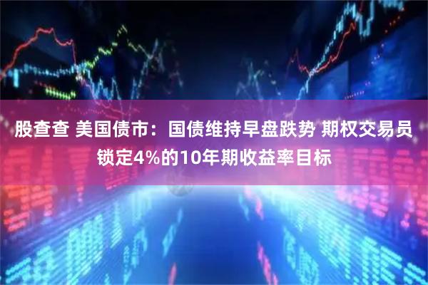 股查查 美国债市：国债维持早盘跌势 期权交易员锁定4%的10年期收益率目标