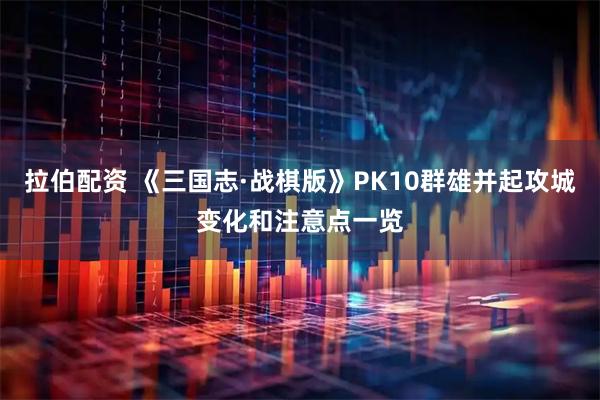 拉伯配资 《三国志·战棋版》PK10群雄并起攻城变化和注意点一览