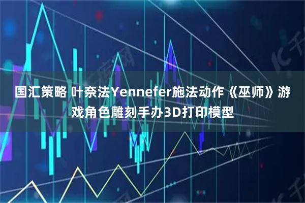 国汇策略 叶奈法Yennefer施法动作《巫师》游戏角色雕刻手办3D打印模型