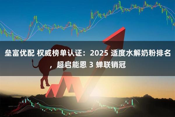 垒富优配 权威榜单认证:2025 适度水解奶粉排名,超启能恩 3 蝉联销冠