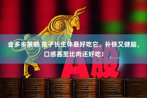 金多多策略 孩子长生体最好吃它，补铁又健脑，口感甚至比肉还好吃！