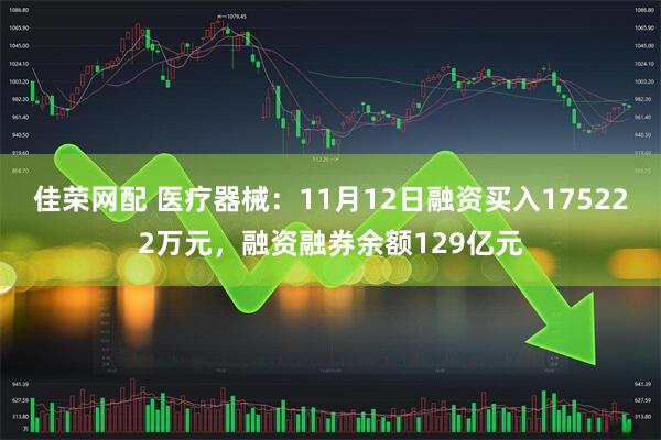佳荣网配 医疗器械：11月12日融资买入175222万元，融资融券余额129亿元