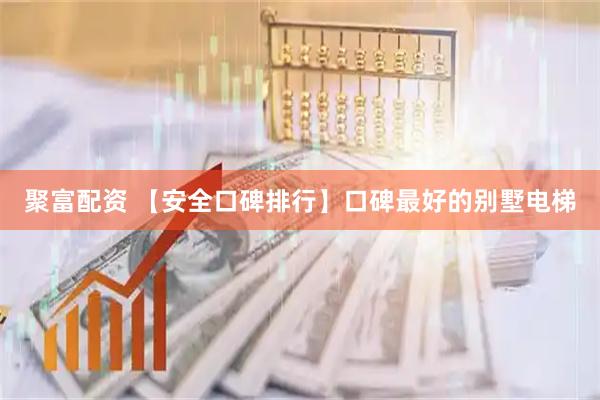 聚富配资 【安全口碑排行】口碑最好的别墅电梯