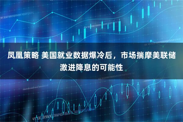 凤凰策略 美国就业数据爆冷后，市场揣摩美联储激进降息的可能性
