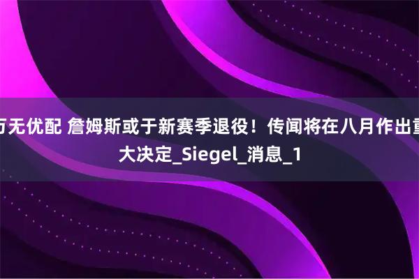 万无优配 詹姆斯或于新赛季退役！传闻将在八月作出重大决定_Siegel_消息_1