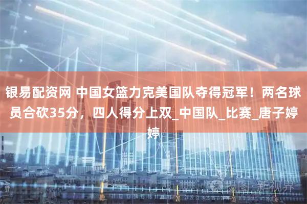 银易配资网 中国女篮力克美国队夺得冠军!两名球员合砍35分,四人得分上双_中国队_比赛_唐子婷