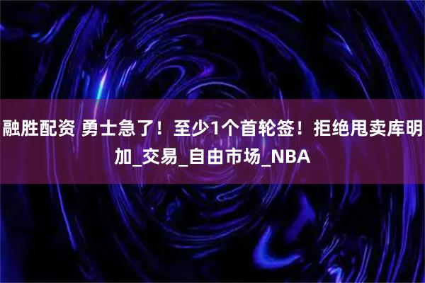 融胜配资 勇士急了！至少1个首轮签！拒绝甩卖库明加_交易_自由市场_NBA